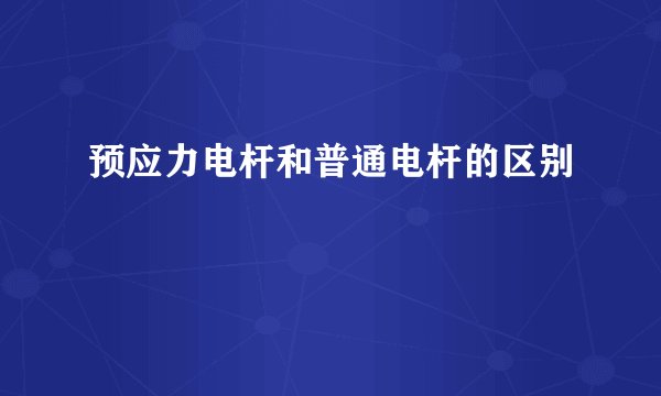 预应力电杆和普通电杆的区别