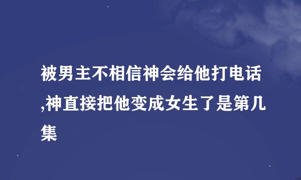 被男主不相信神会给他打电话,神直接把他变成女生了是第几集