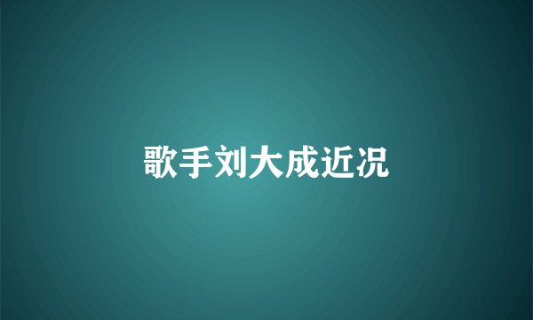 歌手刘大成近况