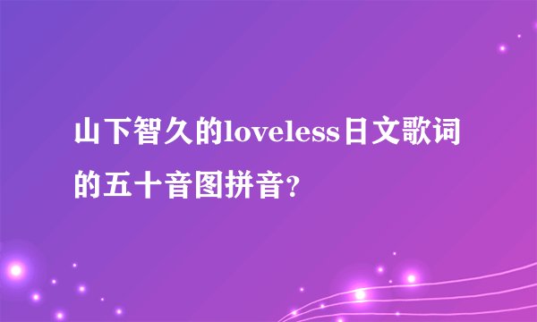 山下智久的loveless日文歌词的五十音图拼音？