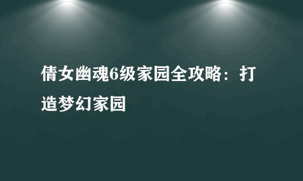 倩女幽魂6级家园全攻略：打造梦幻家园