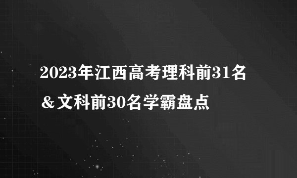 2023年江西高考理科前31名＆文科前30名学霸盘点