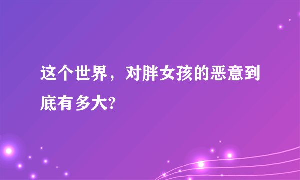这个世界，对胖女孩的恶意到底有多大?