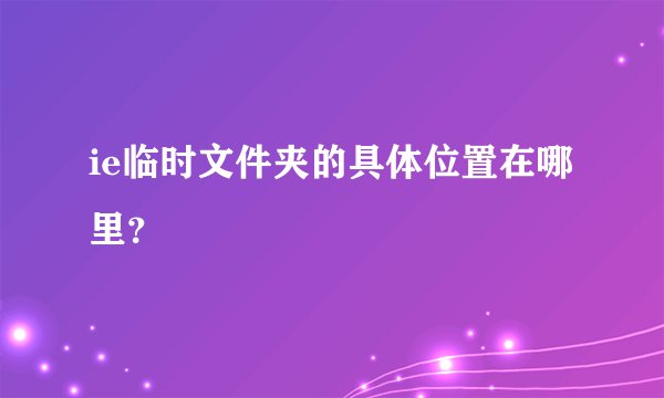 ie临时文件夹的具体位置在哪里？
