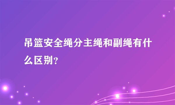 吊篮安全绳分主绳和副绳有什么区别？