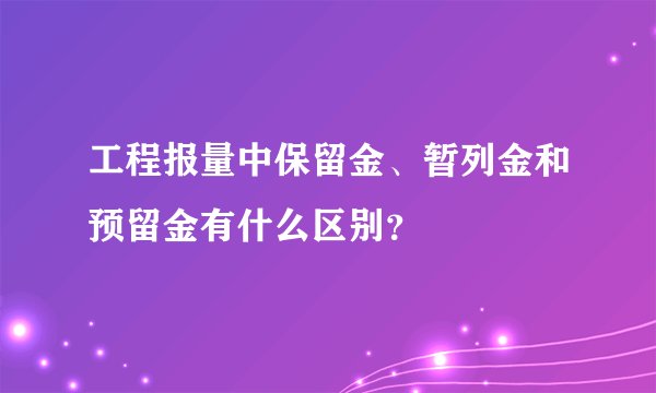 工程报量中保留金、暂列金和预留金有什么区别？