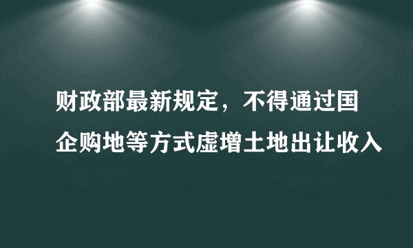 财政部最新规定，不得通过国企购地等方式虚增土地出让收入