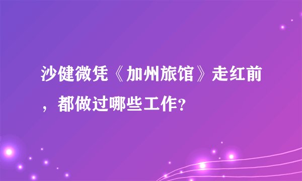 沙健微凭《加州旅馆》走红前，都做过哪些工作？