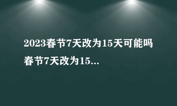 2023春节7天改为15天可能吗 春节7天改为15天为什么不可能