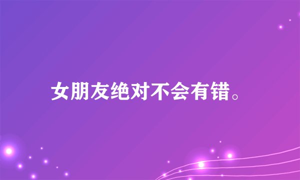 女朋友绝对不会有错。