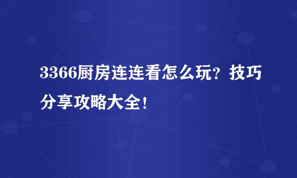 3366厨房连连看怎么玩？技巧分享攻略大全！