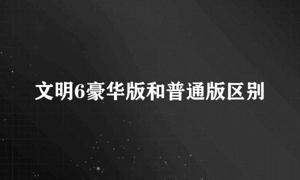 文明6豪华版和普通版区别
