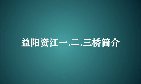 益阳资江一.二.三桥简介