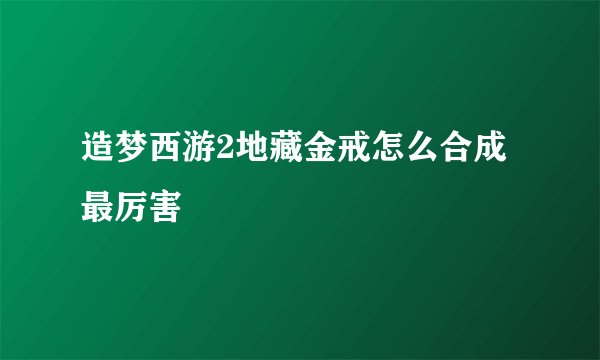 造梦西游2地藏金戒怎么合成最厉害