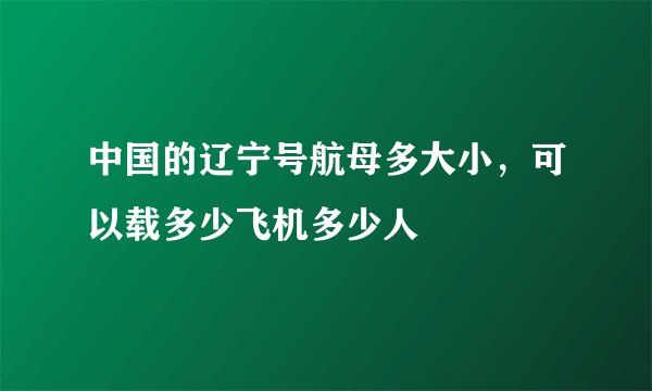 中国的辽宁号航母多大小，可以载多少飞机多少人