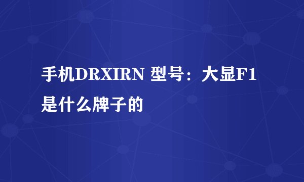 手机DRXIRN 型号：大显F1是什么牌子的