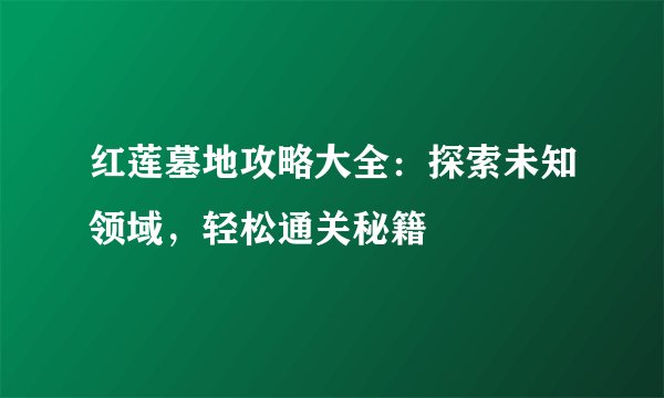 红莲墓地攻略大全：探索未知领域，轻松通关秘籍
