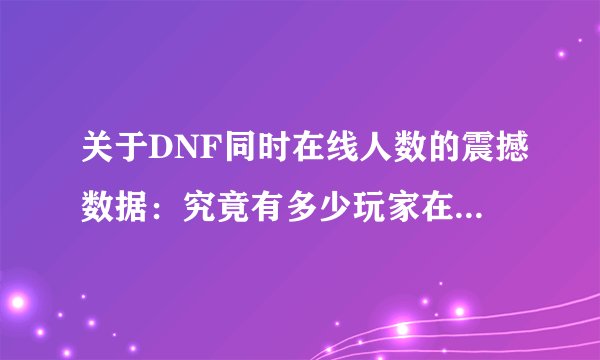 关于DNF同时在线人数的震撼数据：究竟有多少玩家在热血奋战？