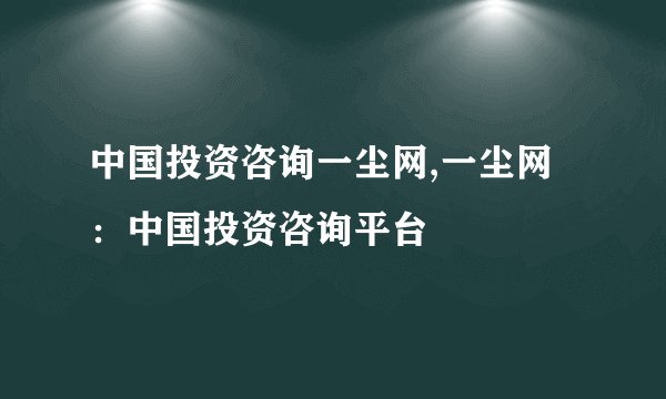 中国投资咨询一尘网,一尘网：中国投资咨询平台