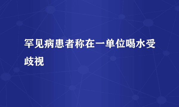 罕见病患者称在一单位喝水受歧视