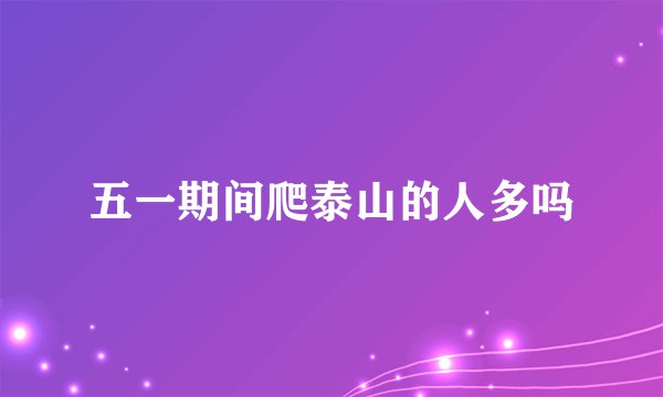五一期间爬泰山的人多吗