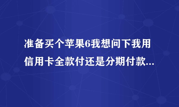 准备买个苹果6我想问下我用信用卡全款付还是分期付款划得来？