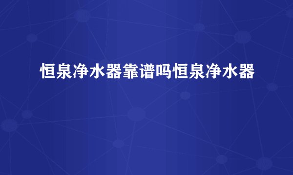 恒泉净水器靠谱吗恒泉净水器