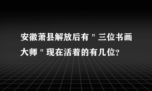 安徽萧县解放后有＂三位书画大师＂现在活着的有几位？