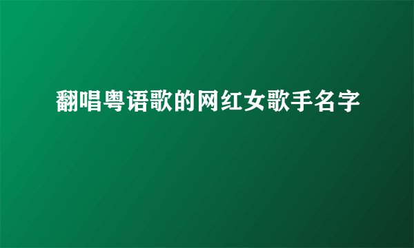 翻唱粤语歌的网红女歌手名字