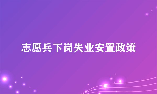 志愿兵下岗失业安置政策