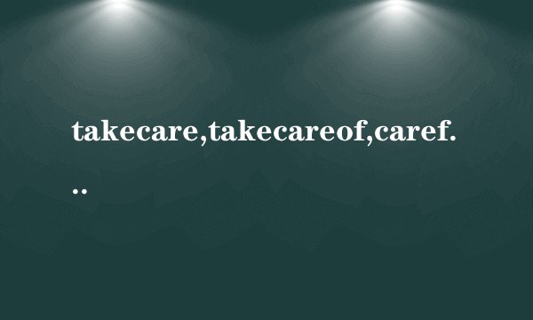 takecare,takecareof,carefor,careabout的用法及区别