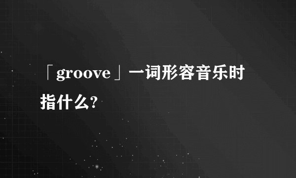 「groove」一词形容音乐时指什么?