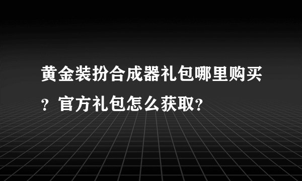 黄金装扮合成器礼包哪里购买？官方礼包怎么获取？