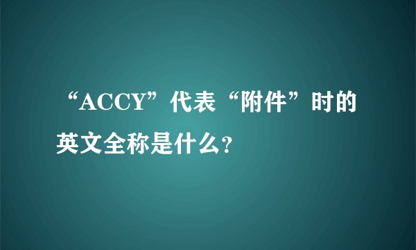 “ACCY”代表“附件”时的英文全称是什么？