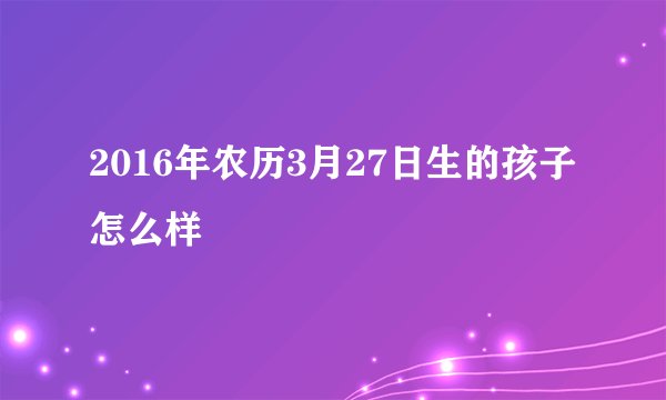 2016年农历3月27日生的孩子怎么样