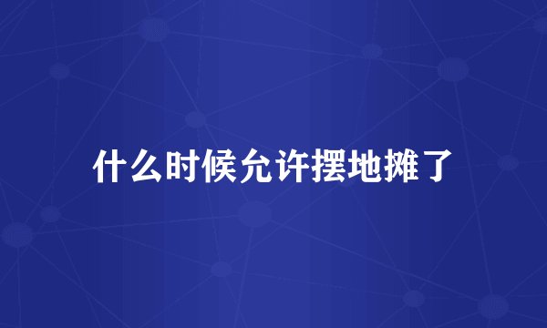 什么时候允许摆地摊了