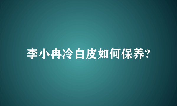 李小冉冷白皮如何保养?