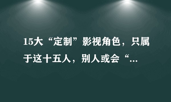 15大“定制”影视角色，只属于这十五人，别人或会“演砸锅”