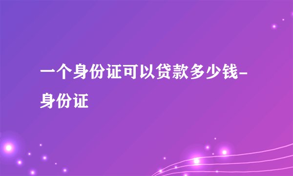 一个身份证可以贷款多少钱-身份证