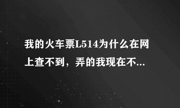 我的火车票L514为什么在网上查不到，弄的我现在不知道到点的时间，哪位大哥知道还请帮帮忙。