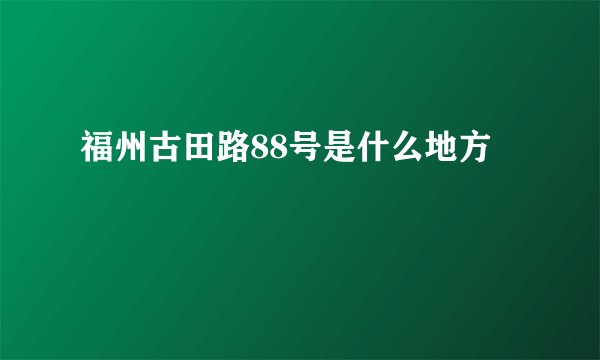 福州古田路88号是什么地方
