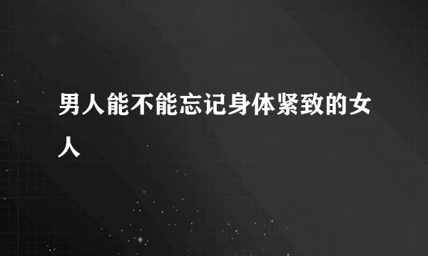 男人能不能忘记身体紧致的女人