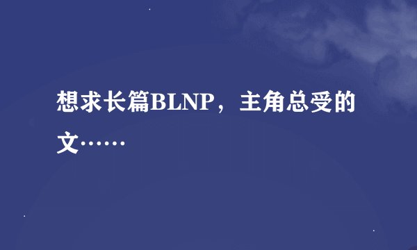 想求长篇BLNP，主角总受的文……