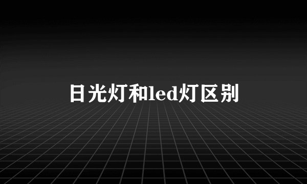 日光灯和led灯区别