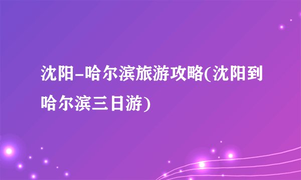 沈阳-哈尔滨旅游攻略(沈阳到哈尔滨三日游)