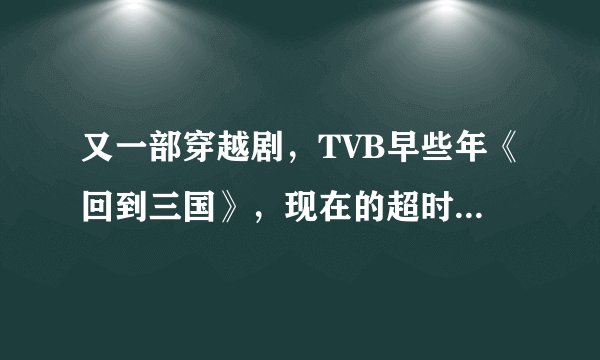 又一部穿越剧，TVB早些年《回到三国》，现在的超时空男臣，谁有百度云