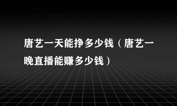 唐艺一天能挣多少钱（唐艺一晚直播能赚多少钱）