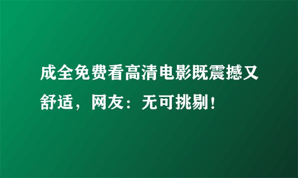 成全免费看高清电影既震撼又舒适,网友:无可挑剔!