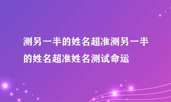 测另一半的姓名超准测另一半的姓名超准姓名测试命运