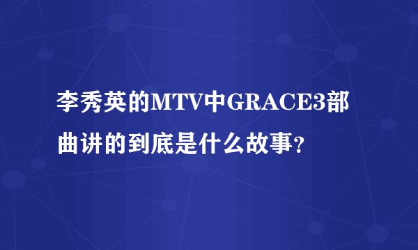 李秀英的MTV中GRACE3部曲讲的到底是什么故事？